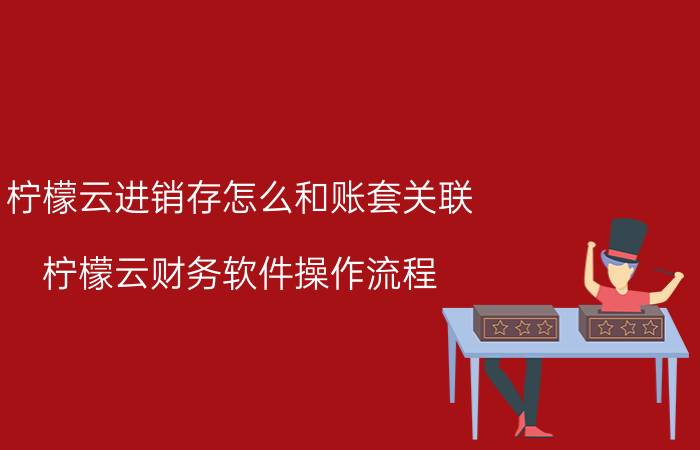 柠檬云进销存怎么和账套关联 柠檬云财务软件操作流程？